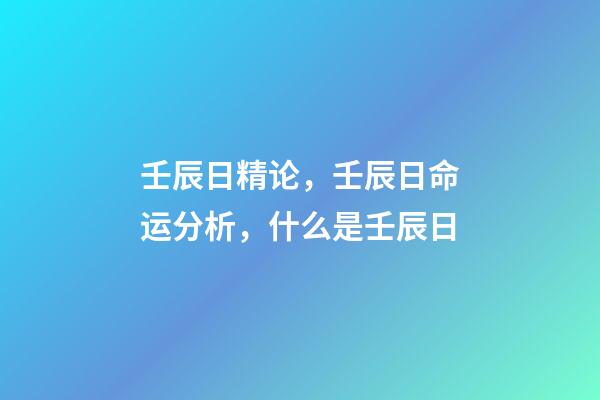 壬辰日精论，壬辰日命运分析，什么是壬辰日
