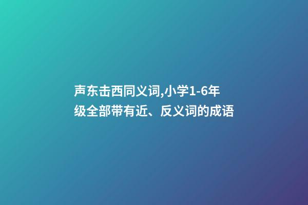 声东击西同义词,小学1-6年级全部带有近、反义词的成语-第1张-观点-玄机派