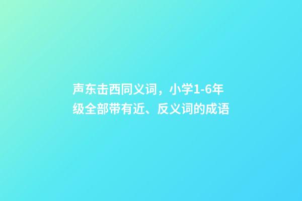 声东击西同义词，小学1-6年级全部带有近、反义词的成语-第1张-观点-玄机派