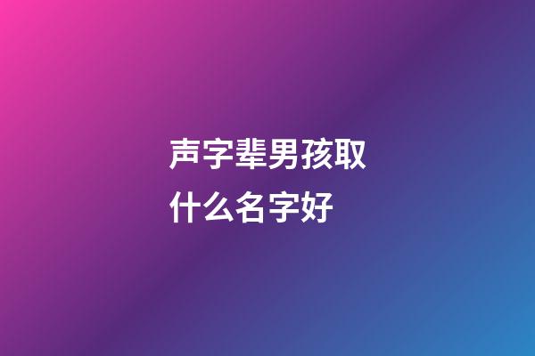 声字辈男孩取什么名字好(带声字辈的名字取名)-第1张-男孩起名-玄机派