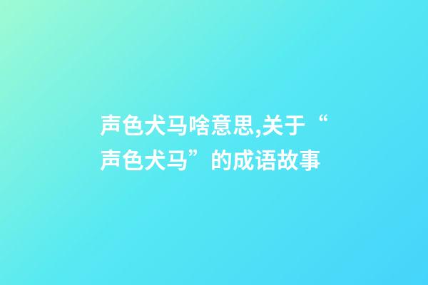 声色犬马啥意思,关于“声色犬马”的成语故事-第1张-观点-玄机派