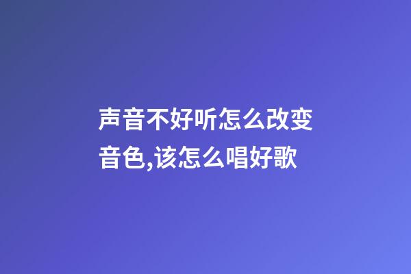 声音不好听怎么改变音色,该怎么唱好歌-第1张-观点-玄机派