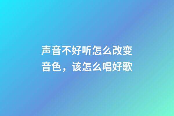 声音不好听怎么改变音色，该怎么唱好歌-第1张-观点-玄机派