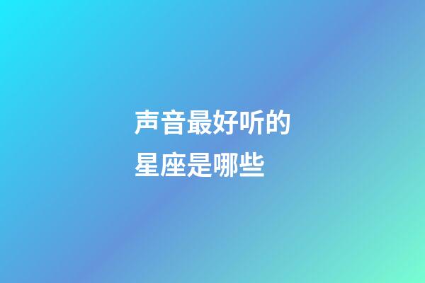 声音最好听的星座是哪些-第1张-星座运势-玄机派