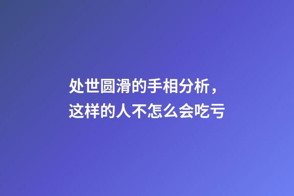 处世圆滑的手相分析，这样的人不怎么会吃亏