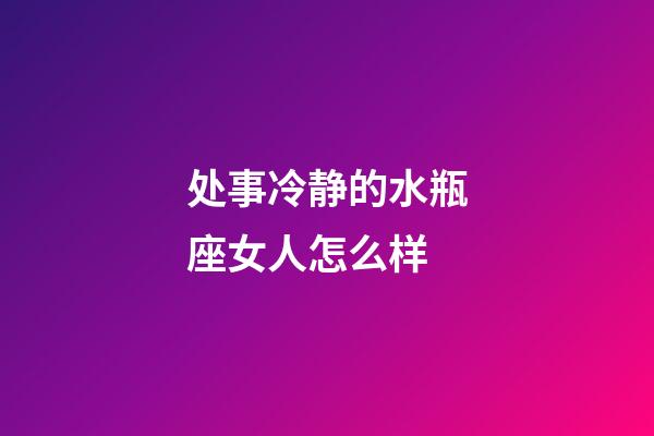 处事冷静的水瓶座女人怎么样-第1张-星座运势-玄机派