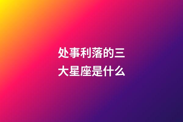 处事利落的三大星座是什么-第1张-星座运势-玄机派
