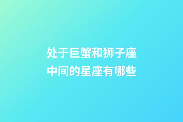 处于巨蟹和狮子座中间的星座有哪些-第1张-星座运势-玄机派