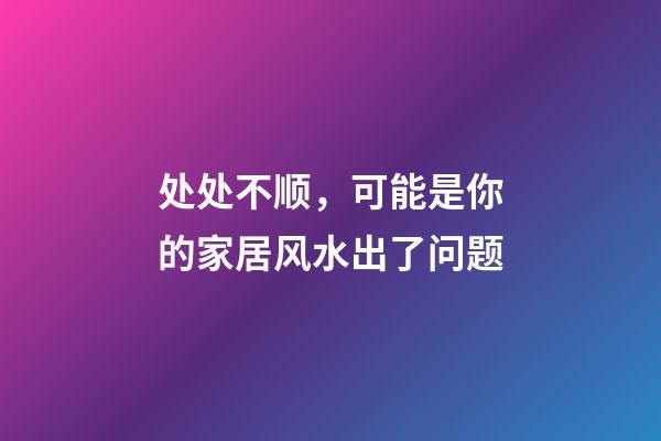 处处不顺，可能是你的家居风水出了问题