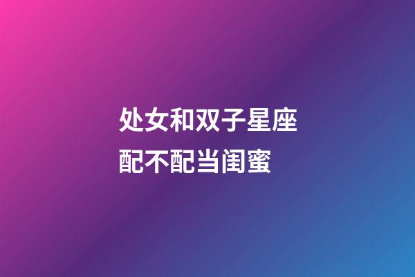 处女和双子星座配不配当闺蜜-第1张-星座运势-玄机派