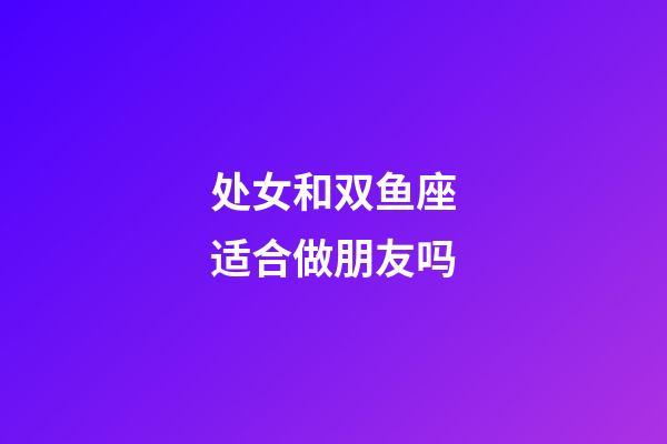 处女和双鱼座适合做朋友吗-第1张-星座运势-玄机派