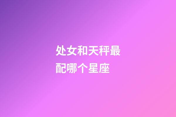 处女和天秤最配哪个星座-第1张-星座运势-玄机派