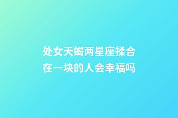 处女天蝎两星座揉合在一块的人会幸福吗-第1张-星座运势-玄机派