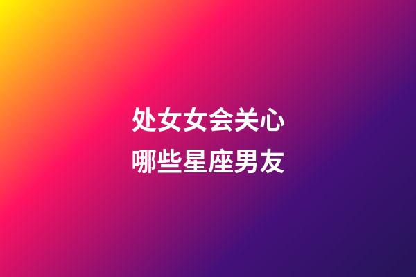 处女女会关心哪些星座男友-第1张-星座运势-玄机派