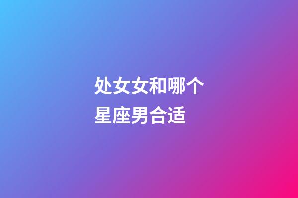 处女女和哪个星座男合适-第1张-星座运势-玄机派
