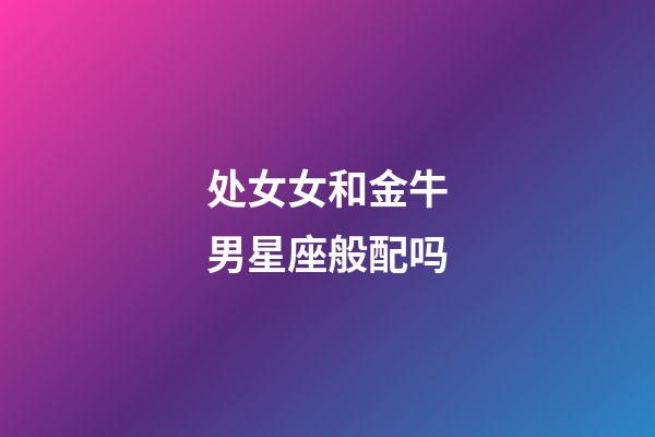 处女女和金牛男星座般配吗-第1张-星座运势-玄机派