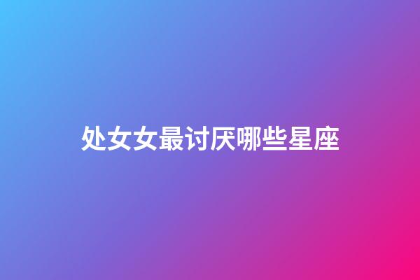 处女女最讨厌哪些星座-第1张-星座运势-玄机派