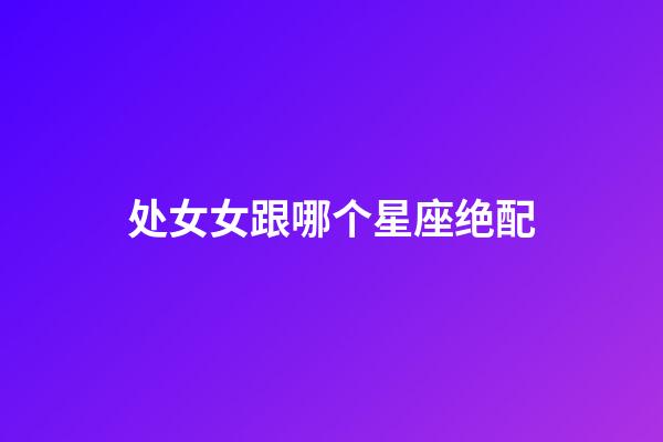 处女女跟哪个星座绝配-第1张-星座运势-玄机派