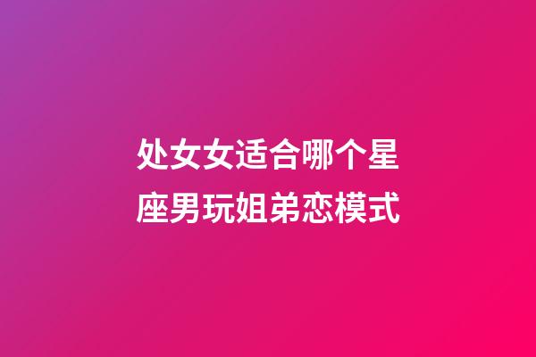 处女女适合哪个星座男玩姐弟恋模式-第1张-星座运势-玄机派