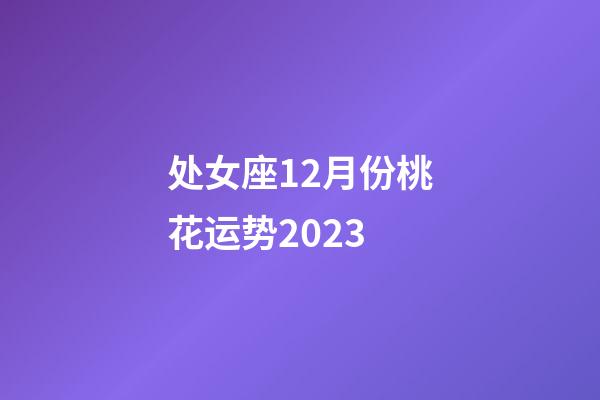 处女座12月份桃花运势2023-第1张-星座运势-玄机派