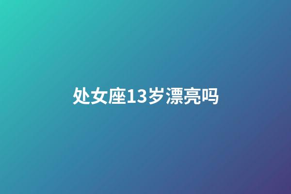 处女座13岁漂亮吗-第1张-星座运势-玄机派