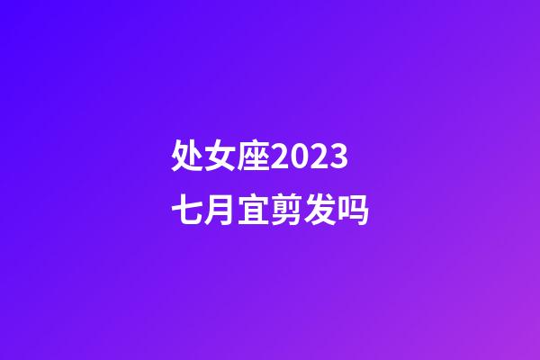 处女座2023七月宜剪发吗-第1张-星座运势-玄机派