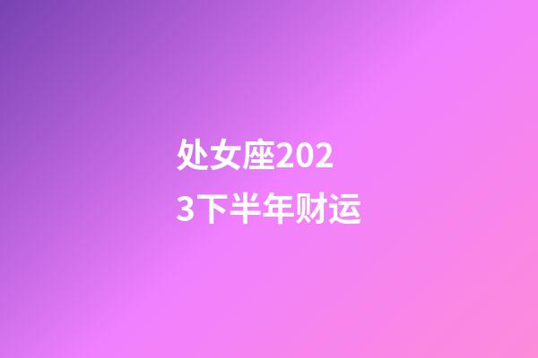 处女座2023下半年财运-第1张-星座运势-玄机派