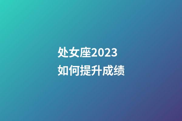 处女座2023如何提升成绩-第1张-星座运势-玄机派