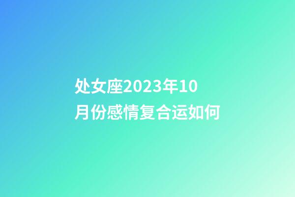 处女座2023年10月份感情复合运如何-第1张-星座运势-玄机派