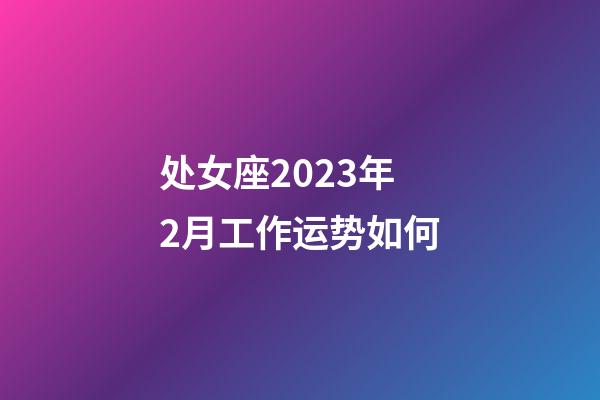 处女座2023年2月工作运势如何-第1张-星座运势-玄机派
