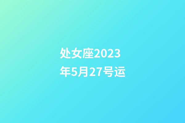 处女座2023年5月27号运-第1张-星座运势-玄机派