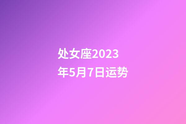 处女座2023年5月7日运势-第1张-星座运势-玄机派