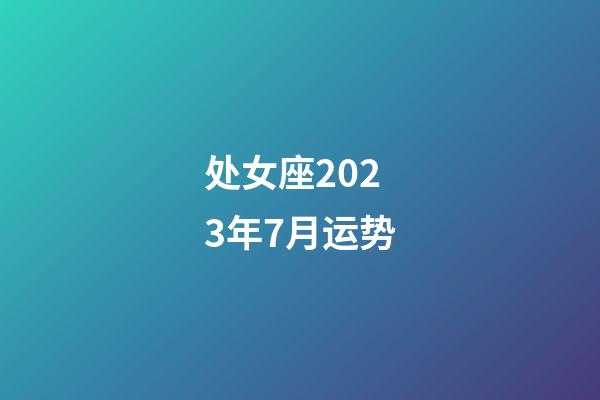处女座2023年7月运势-第1张-星座运势-玄机派