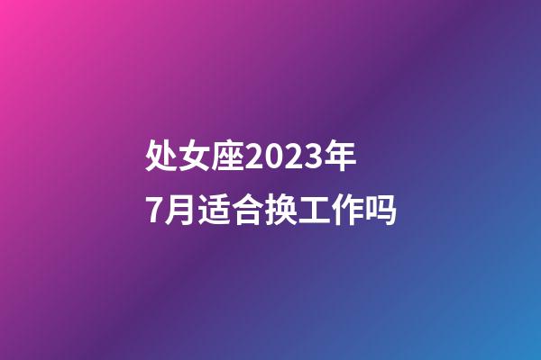 处女座2023年7月适合换工作吗-第1张-星座运势-玄机派