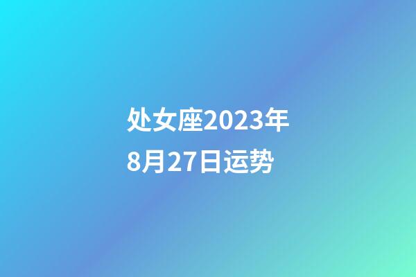 处女座2023年8月27日运势-第1张-星座运势-玄机派