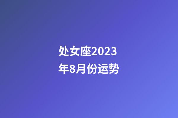 处女座2023年8月份运势-第1张-星座运势-玄机派