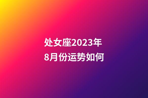 处女座2023年8月份运势如何-第1张-星座运势-玄机派