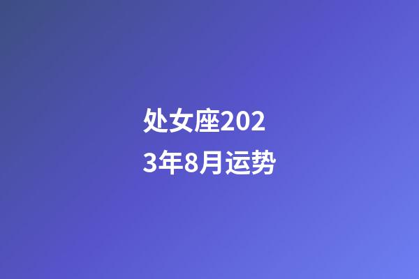 处女座2023年8月运势-第1张-星座运势-玄机派