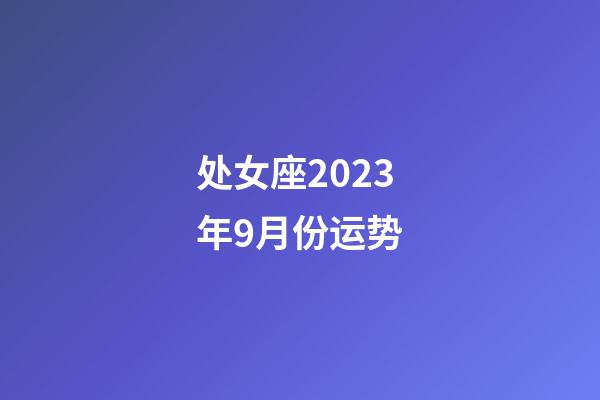 处女座2023年9月份运势-第1张-星座运势-玄机派