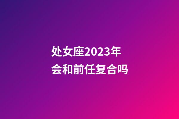 处女座2023年会和前任复合吗-第1张-星座运势-玄机派
