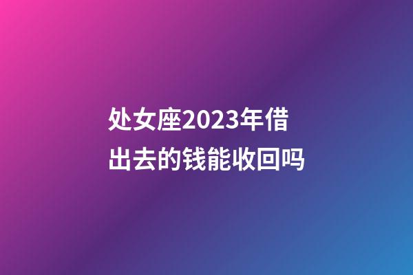 处女座2023年借出去的钱能收回吗-第1张-星座运势-玄机派