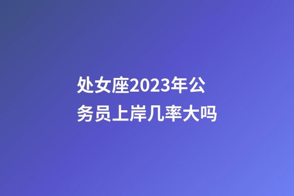 处女座2023年公务员上岸几率大吗-第1张-星座运势-玄机派