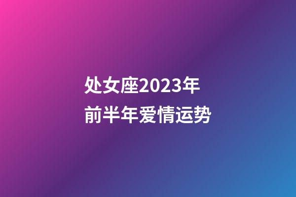 处女座2023年前半年爱情运势-第1张-星座运势-玄机派