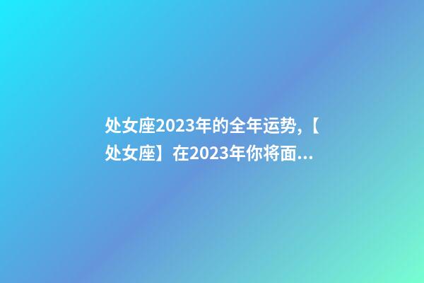 处女座2023年的全年运势,【处女座】在2023年你将面临什么样的挑战和机遇呢-第1张-观点-玄机派