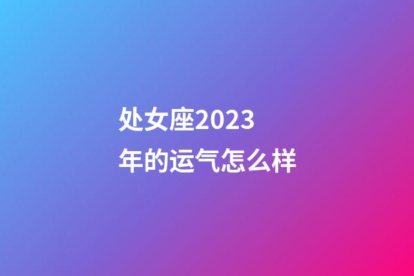 处女座2023年的运气怎么样-第1张-星座运势-玄机派