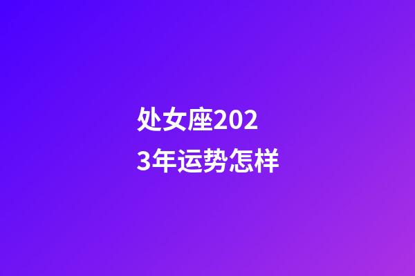 处女座2023年运势怎样-第1张-星座运势-玄机派