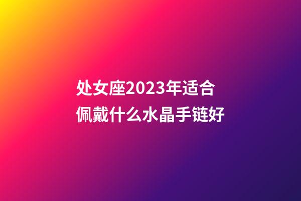 处女座2023年适合佩戴什么水晶手链好-第1张-星座运势-玄机派