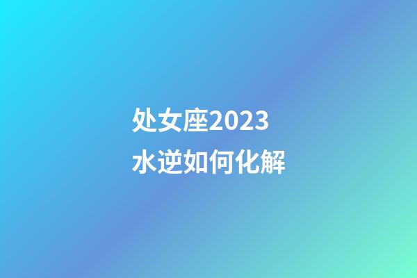 处女座2023水逆如何化解-第1张-星座运势-玄机派