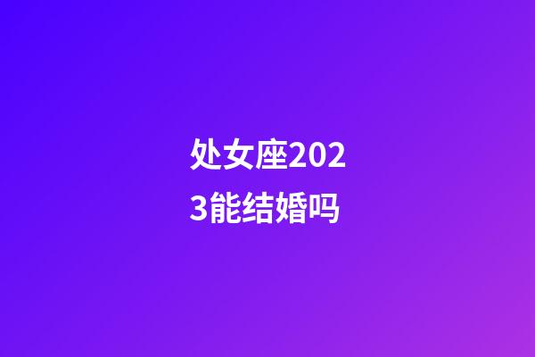 处女座2023能结婚吗-第1张-星座运势-玄机派