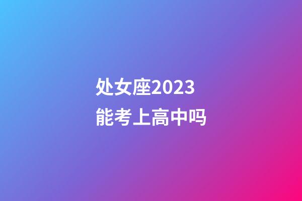 处女座2023能考上高中吗-第1张-星座运势-玄机派